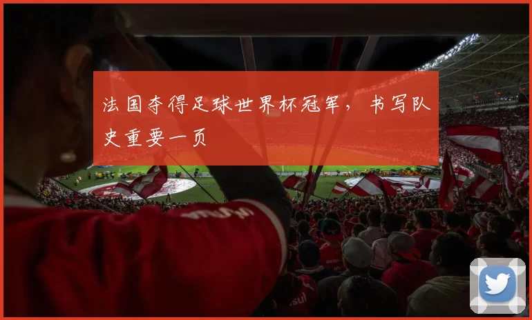 法国夺得足球世界杯冠军,书写队史重要一页