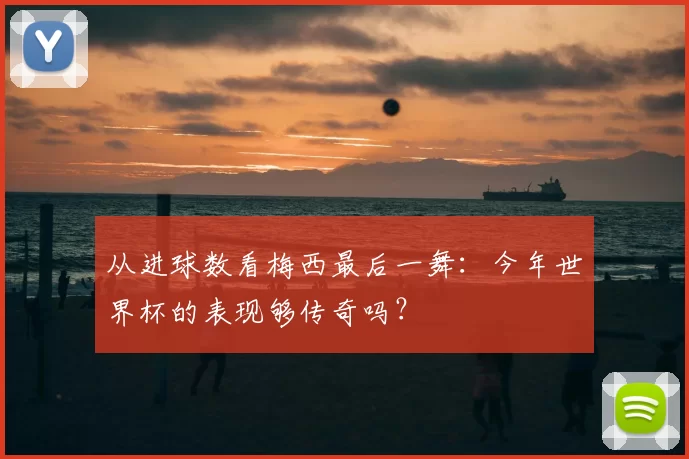 从进球数看梅西最后一舞：今年世界杯的表现够传奇吗？