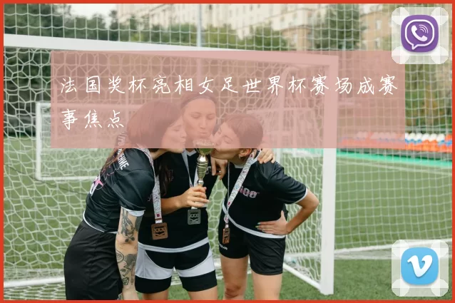 法国奖杯亮相女足世界杯赛场成赛事焦点