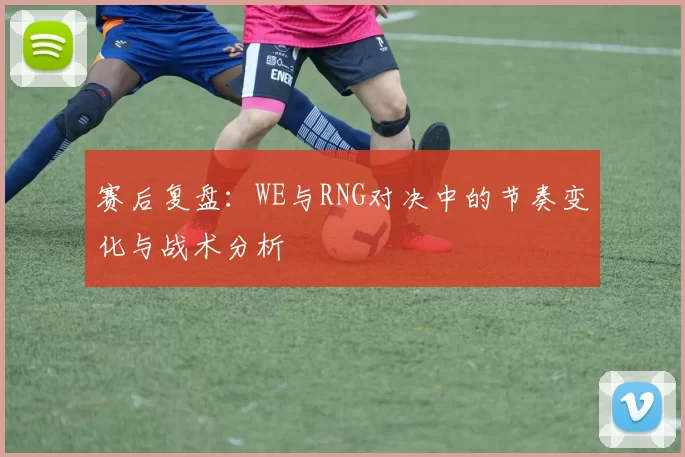赛后复盘：WE与RNG对决中的节奏变化与战术分析