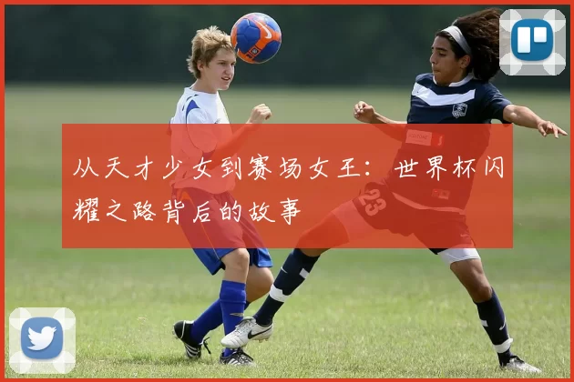 从天才少女到赛场女王：世界杯闪耀之路背后的故事