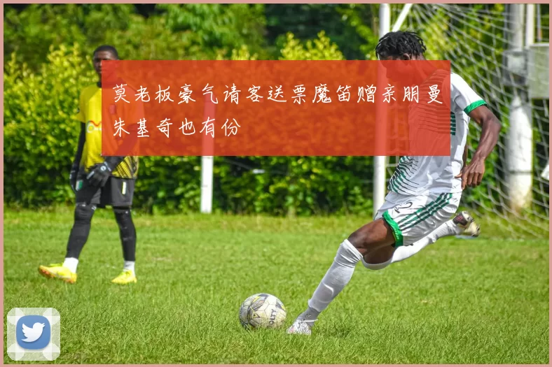 莫老板豪气请客送票魔笛赠亲朋曼朱基奇也有份