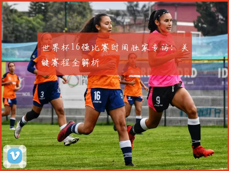 世界杯16强比赛时间独家专访:关键赛程全解析
