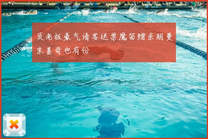 莫老板豪气请客送票魔笛赠亲朋曼朱基奇也有份