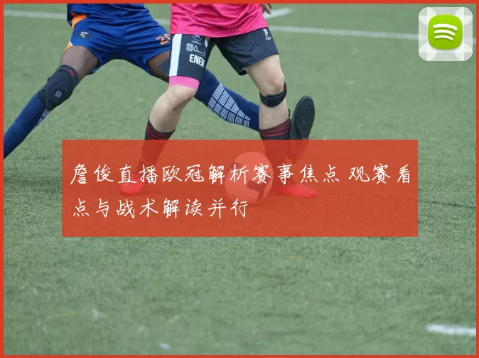 詹俊直播欧冠解析赛事焦点 观赛看点与战术解读并行