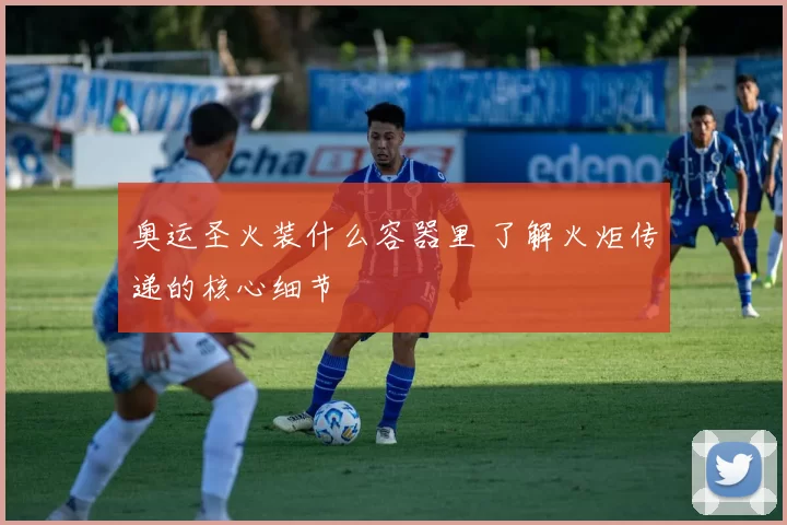 奥运圣火装什么容器里 了解火炬传递的核心细节