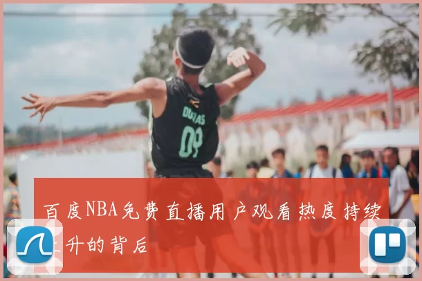 百度NBA免费直播用户观看热度持续上升的背后