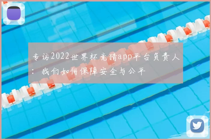 专访2022世界杯竞猜app平台负责人：我们如何保障安全与公平