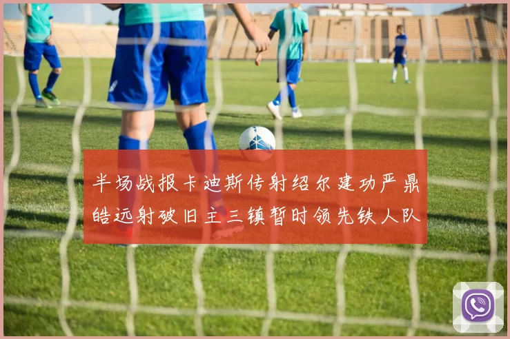 半场战报卡迪斯传射绍尔建功严鼎皓远射破旧主三镇暂时领先铁人队