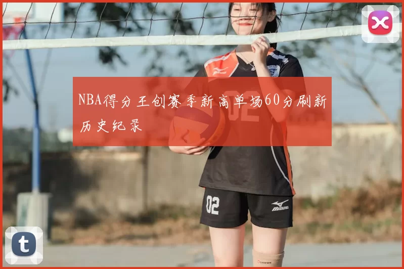 NBA得分王创赛季新高单场60分刷新历史纪录