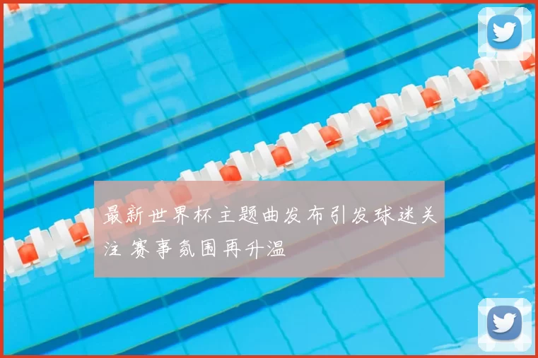 最新世界杯主题曲发布引发球迷关注 赛事氛围再升温