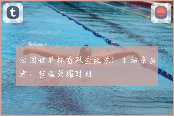 法国世界杯首冠全纪录:专访亲历者,重温荣耀时刻