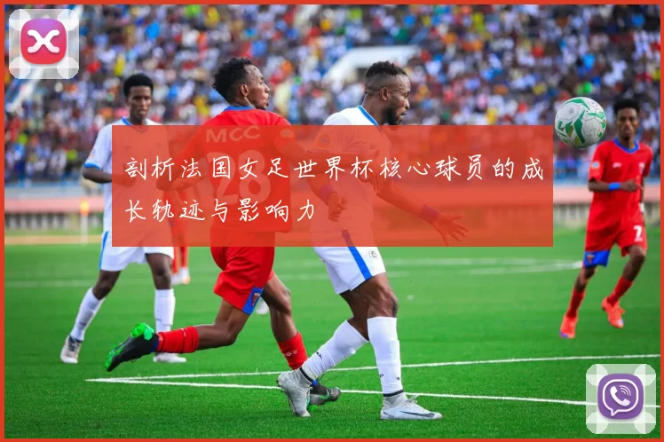 剖析法国女足世界杯核心球员的成长轨迹与影响力