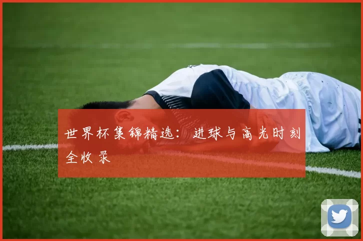 世界杯集锦精选：进球与高光时刻全收录