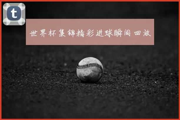世界杯集锦精彩进球瞬间回放