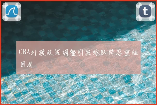 CBA外援政策调整引发球队阵容重组困局