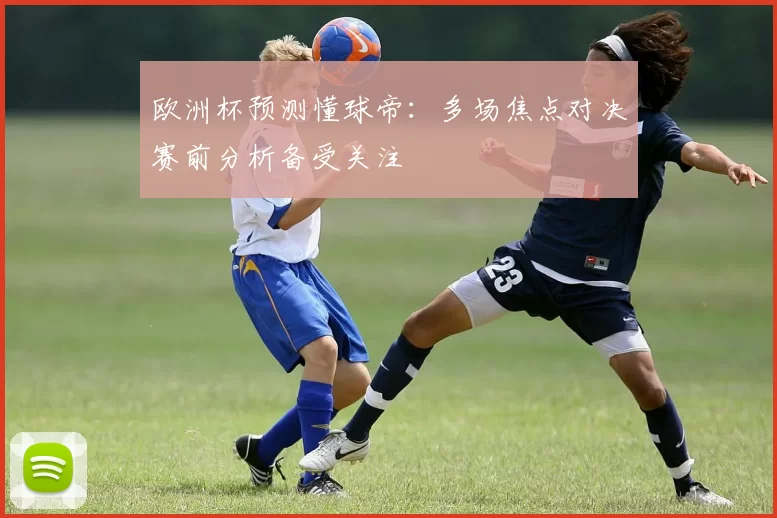 欧洲杯预测懂球帝:多场焦点对决赛前分析备受关注