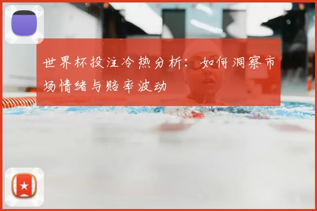 世界杯投注冷热分析：如何洞察市场情绪与赔率波动