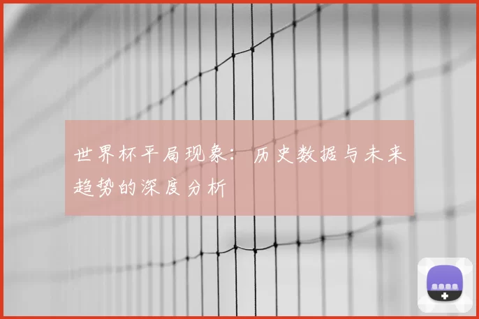 世界杯平局现象：历史数据与未来趋势的深度分析