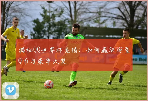 揭秘QQ世界杯竞猜：如何赢取海量Q币与豪华大奖