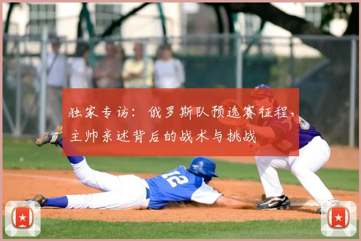 独家专访：俄罗斯队预选赛征程，主帅亲述背后的战术与挑战