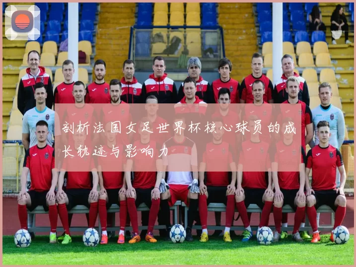 剖析法国女足世界杯核心球员的成长轨迹与影响力