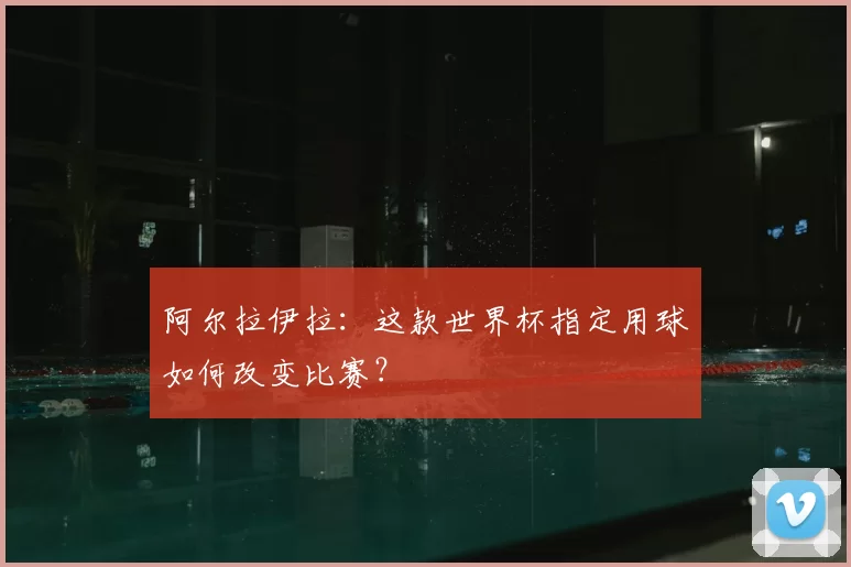 阿尔拉伊拉:这款世界杯指定用球如何改变比赛?