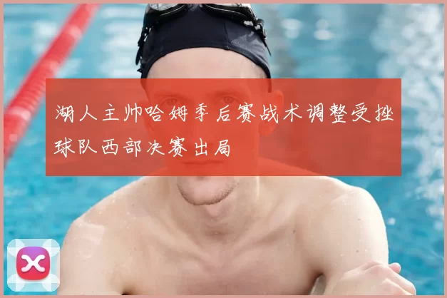 湖人主帅哈姆季后赛战术调整受挫球队西部决赛出局