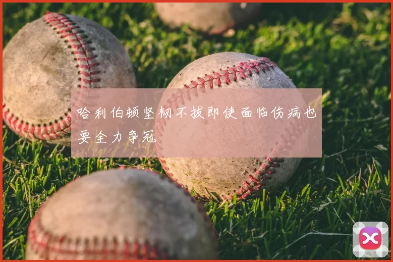 哈利伯顿坚韧不拔即使面临伤病也要全力争冠