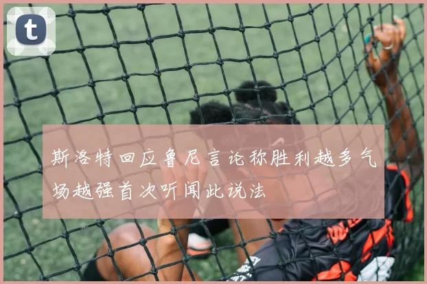 斯洛特回应鲁尼言论称胜利越多气场越强首次听闻此说法
