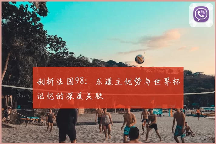 剖析法国98：东道主优势与世界杯记忆的深度关联