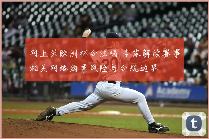 网上买欧洲杯合法吗 专家解读赛事相关网络购票风险与合规边界