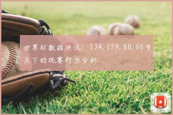 世界杯数据洪流:134.159.80.66节点下的观赛行为分析
