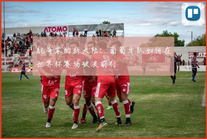 航海家的新大陆：葡萄牙队如何在世界杯赛场破浪前行