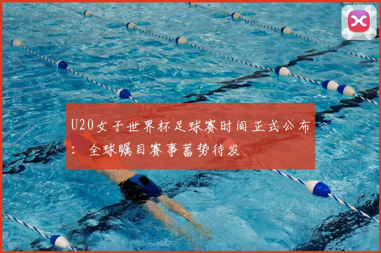 U20女子世界杯足球赛时间正式公布：全球瞩目赛事蓄势待发