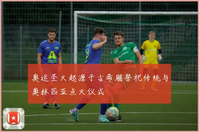 奥运圣火起源于古希腊祭祀传统与奥林匹亚点火仪式