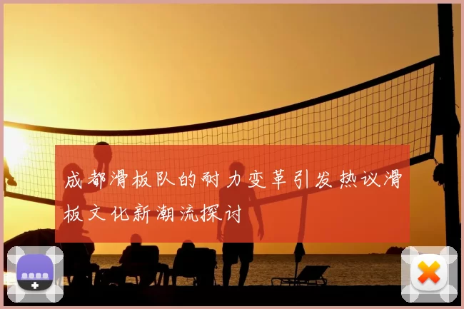 成都滑板队的耐力变革引发热议滑板文化新潮流探讨