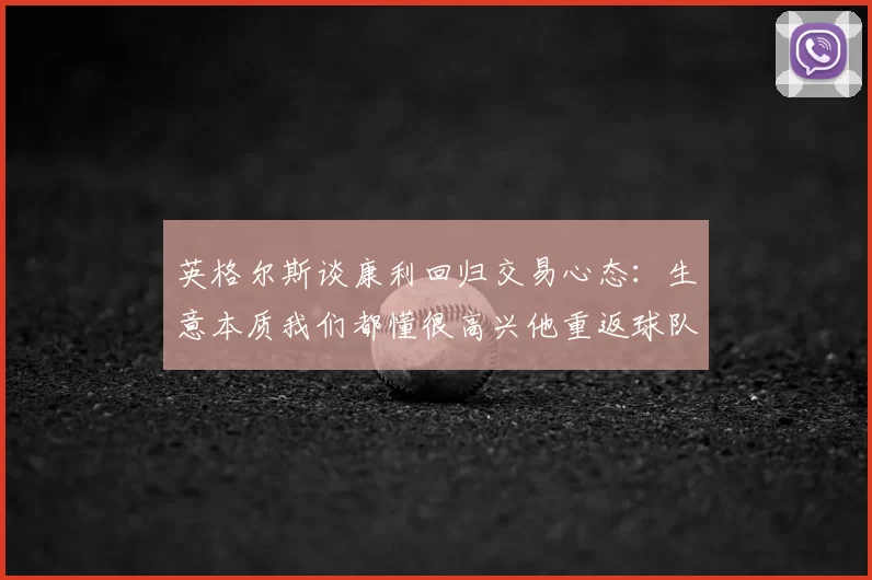 英格尔斯谈康利回归交易心态：生意本质我们都懂很高兴他重返球队