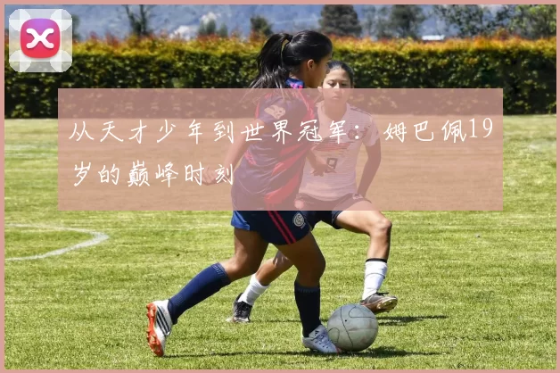 从天才少年到世界冠军：姆巴佩19岁的巅峰时刻