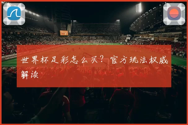 世界杯足彩怎么买？官方玩法权威解读