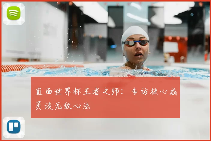 直面世界杯王者之师：专访核心成员谈无敌心法