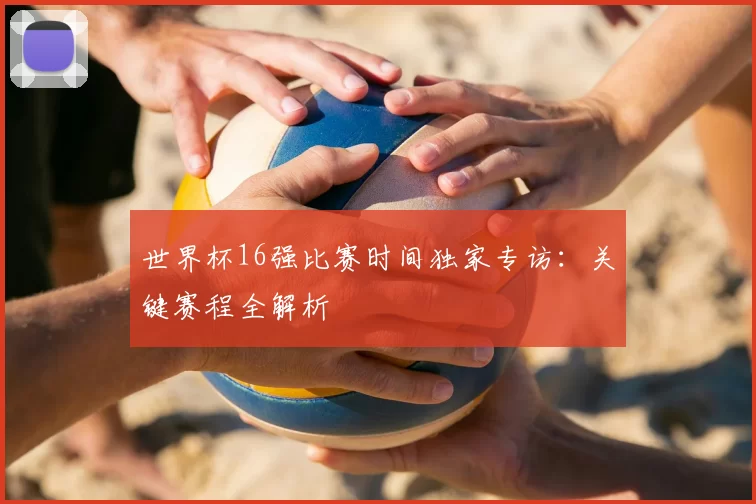 世界杯16强比赛时间独家专访:关键赛程全解析