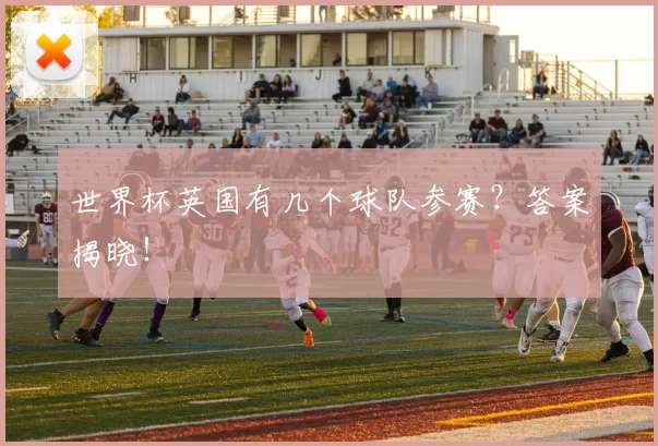 世界杯英国有几个球队参赛?答案揭晓!
