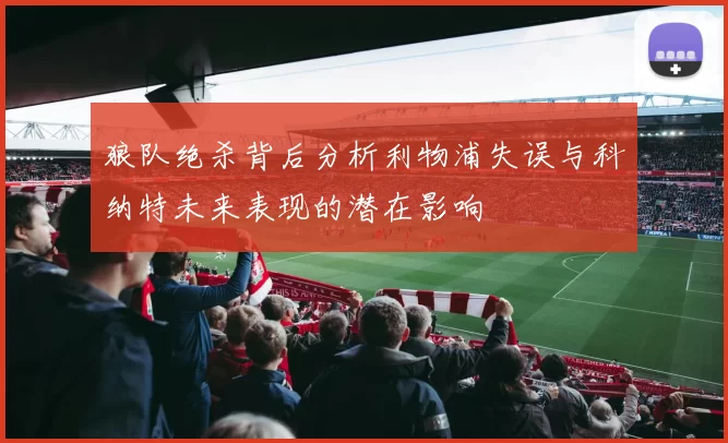 狼队绝杀背后分析利物浦失误与科纳特未来表现的潜在影响
