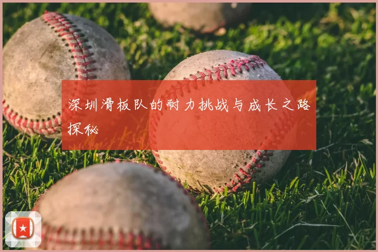 深圳滑板队的耐力挑战与成长之路探秘