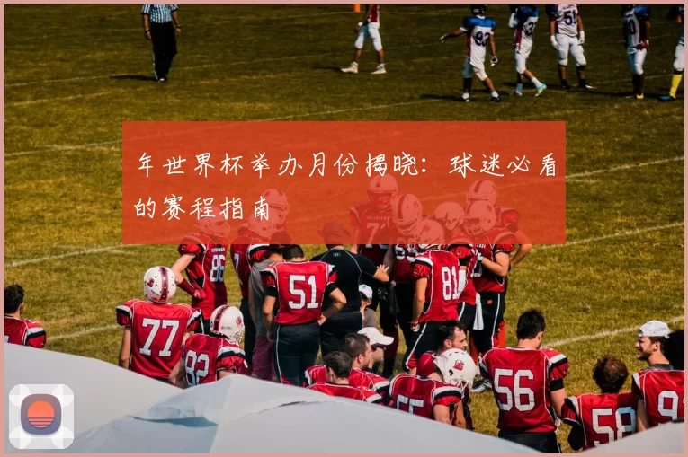 年世界杯举办月份揭晓：球迷必看的赛程指南