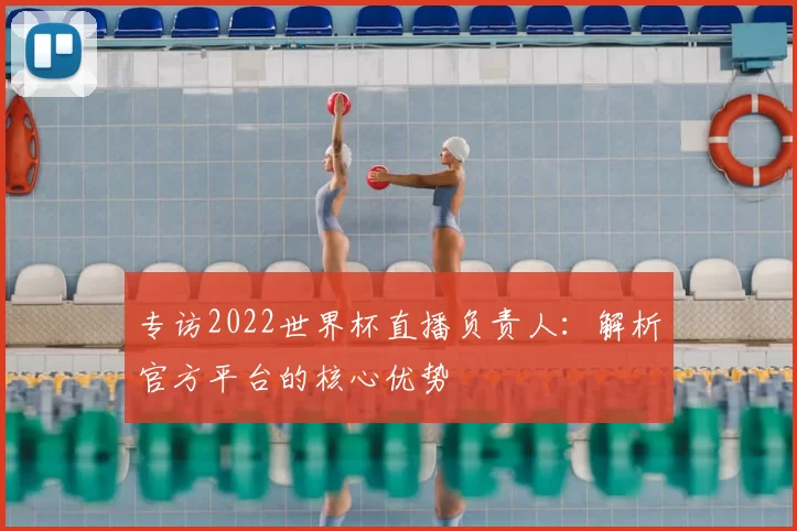 专访2022世界杯直播负责人:解析官方平台的核心优势