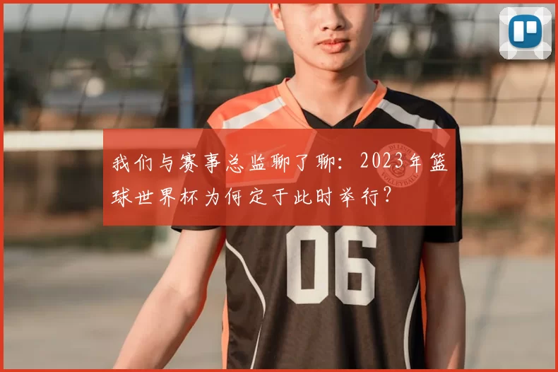 我们与赛事总监聊了聊：2023年篮球世界杯为何定于此时举行？