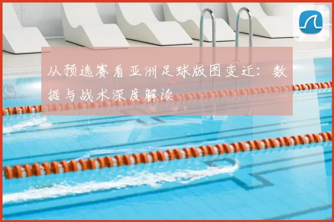 从预选赛看亚洲足球版图变迁：数据与战术深度解读