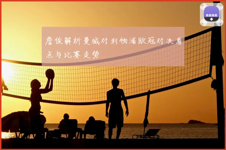 詹俊解析曼城对利物浦欧冠对决看点与比赛走势